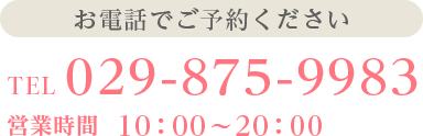 　お電話でご予約ください　TEL: 029-875-9983　営業時間：10：00～20：00